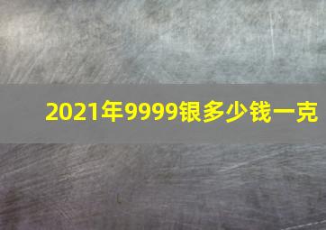 2021年9999银多少钱一克