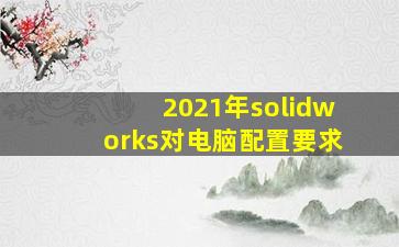 2021年solidworks对电脑配置要求