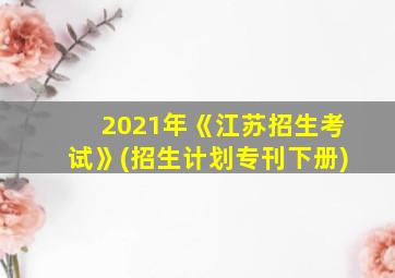 2021年《江苏招生考试》(招生计划专刊下册)