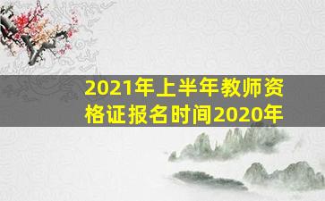 2021年上半年教师资格证报名时间2020年