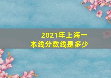 2021年上海一本线分数线是多少