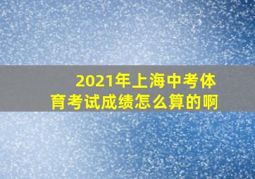 2021年上海中考体育考试成绩怎么算的啊