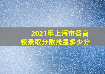 2021年上海市各高校录取分数线是多少分