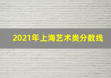 2021年上海艺术类分数线