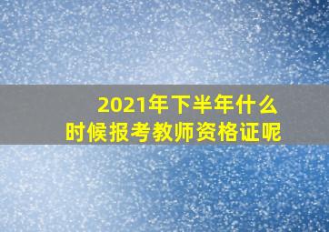 2021年下半年什么时候报考教师资格证呢