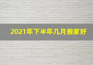 2021年下半年几月搬家好