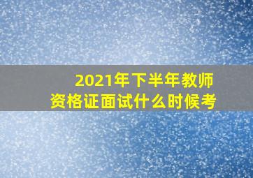 2021年下半年教师资格证面试什么时候考