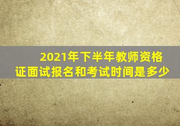 2021年下半年教师资格证面试报名和考试时间是多少