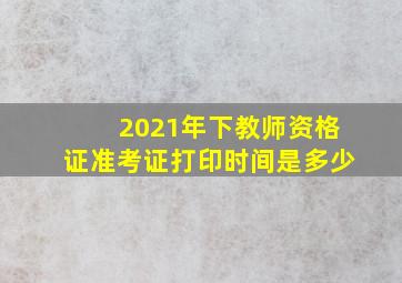 2021年下教师资格证准考证打印时间是多少