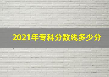 2021年专科分数线多少分