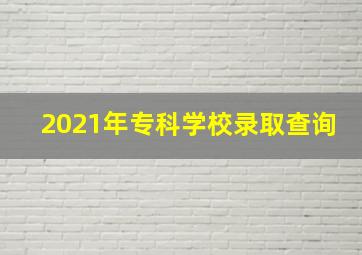 2021年专科学校录取查询