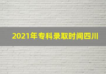 2021年专科录取时间四川