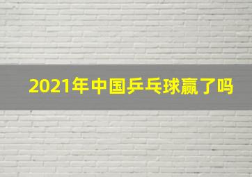 2021年中国乒乓球赢了吗