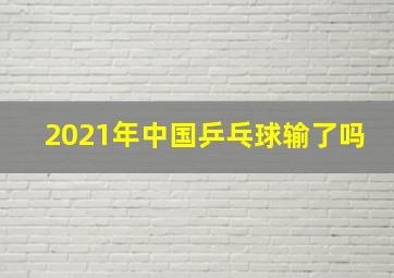 2021年中国乒乓球输了吗