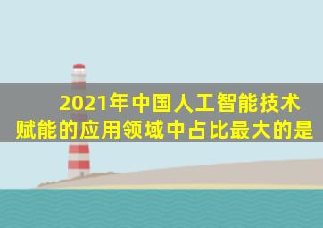 2021年中国人工智能技术赋能的应用领域中占比最大的是