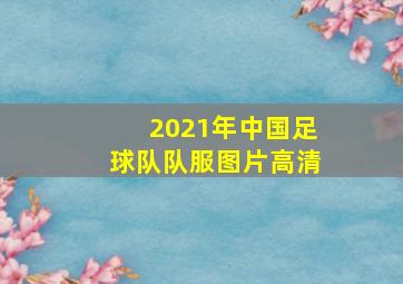 2021年中国足球队队服图片高清