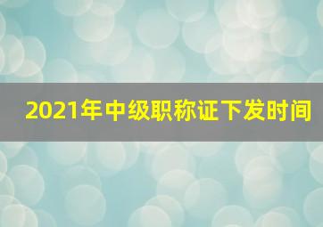 2021年中级职称证下发时间