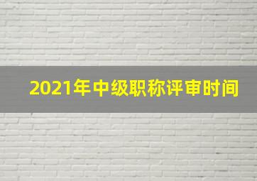 2021年中级职称评审时间