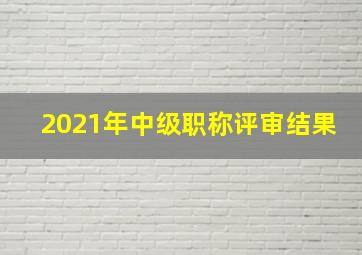 2021年中级职称评审结果