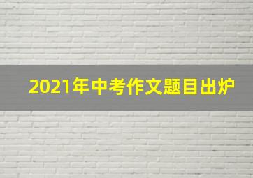 2021年中考作文题目出炉