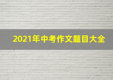 2021年中考作文题目大全