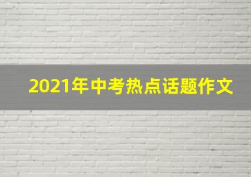 2021年中考热点话题作文