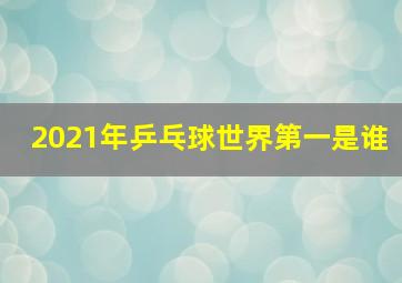 2021年乒乓球世界第一是谁