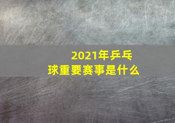 2021年乒乓球重要赛事是什么