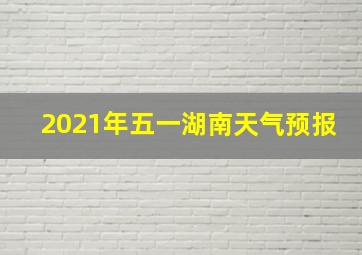 2021年五一湖南天气预报