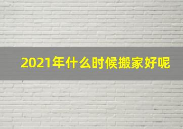 2021年什么时候搬家好呢