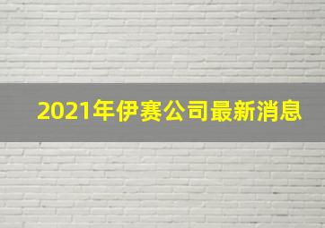 2021年伊赛公司最新消息