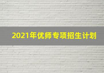 2021年优师专项招生计划