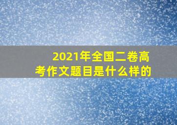 2021年全国二卷高考作文题目是什么样的