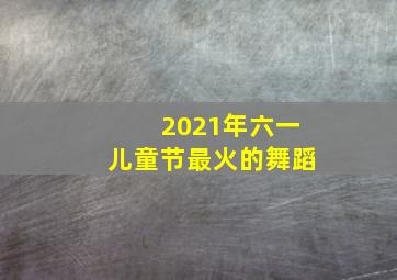 2021年六一儿童节最火的舞蹈