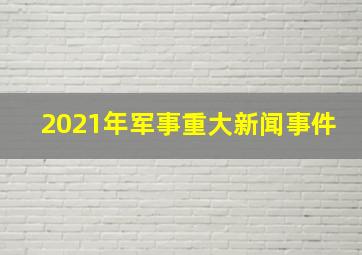 2021年军事重大新闻事件