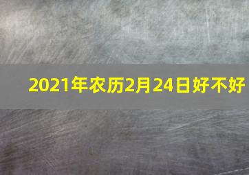 2021年农历2月24日好不好