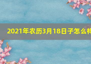 2021年农历3月18日子怎么样