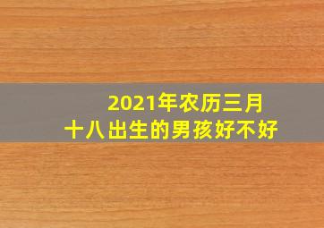 2021年农历三月十八出生的男孩好不好