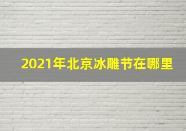 2021年北京冰雕节在哪里