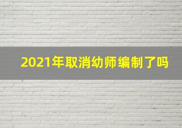 2021年取消幼师编制了吗