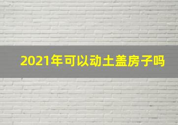 2021年可以动土盖房子吗