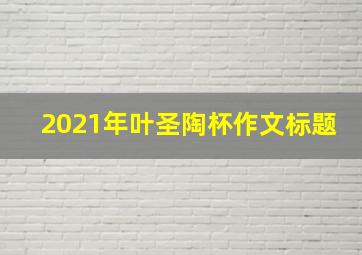 2021年叶圣陶杯作文标题