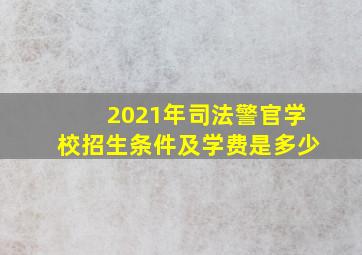 2021年司法警官学校招生条件及学费是多少