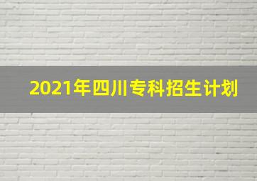 2021年四川专科招生计划