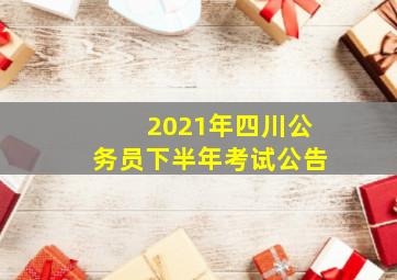 2021年四川公务员下半年考试公告