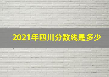 2021年四川分数线是多少