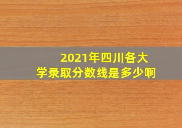 2021年四川各大学录取分数线是多少啊