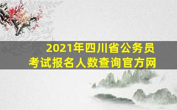 2021年四川省公务员考试报名人数查询官方网