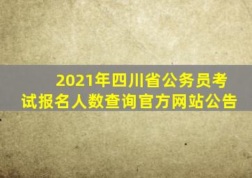 2021年四川省公务员考试报名人数查询官方网站公告