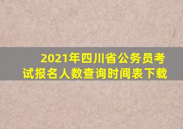 2021年四川省公务员考试报名人数查询时间表下载